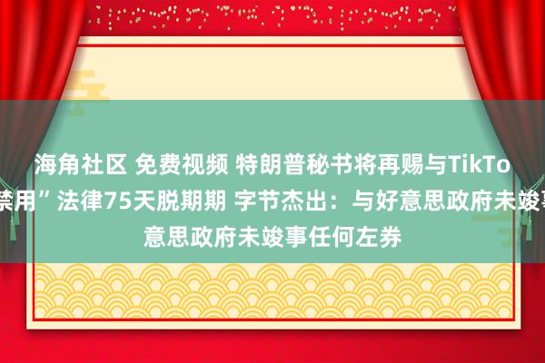 海角社区 免费视频 特朗普秘书将再赐与TikTok“不卖就禁用”法律75天脱期期 字节杰出：与好意思政府未竣事任何左券