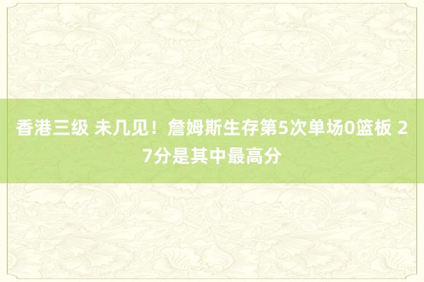 香港三级 未几见！詹姆斯生存第5次单场0篮板 27分是其中最高分