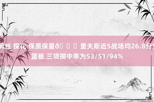 黑丝 探花 保质保量😎里夫斯近5战场均26.8分5篮板 三项掷中率为53/51/94%