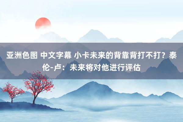 亚洲色图 中文字幕 小卡未来的背靠背打不打？泰伦-卢：未来将对他进行评估