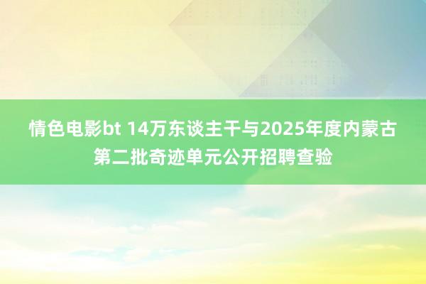 情色电影bt 14万东谈主干与2025年度内蒙古第二批奇迹单元公开招聘查验
