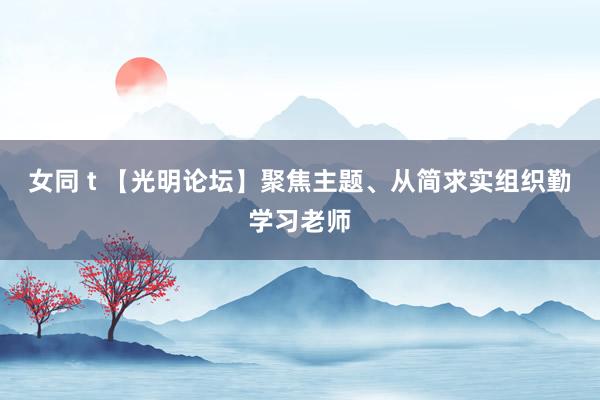 女同 t 【光明论坛】聚焦主题、从简求实组织勤学习老师