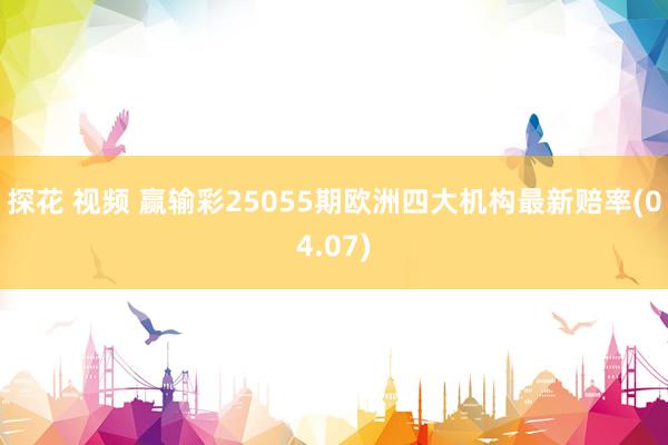 探花 视频 赢输彩25055期欧洲四大机构最新赔率(04.07)