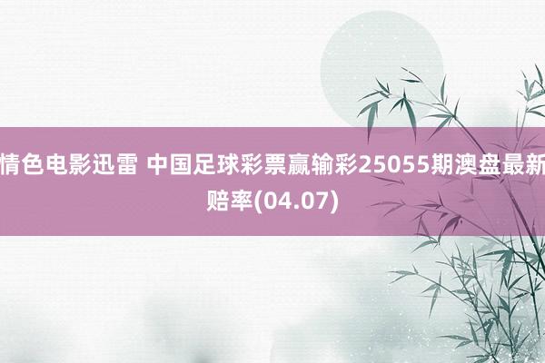 情色电影迅雷 中国足球彩票赢输彩25055期澳盘最新赔率(04.07)