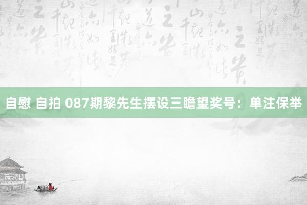 自慰 自拍 087期黎先生摆设三瞻望奖号：单注保举