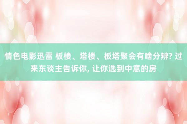 情色电影迅雷 板楼、塔楼、板塔聚会有啥分辨? 过来东谈主告诉你， 让你选到中意的房