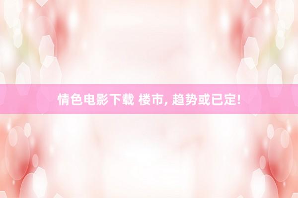 情色电影下载 楼市， 趋势或已定!