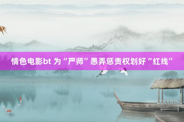 情色电影bt 为“严师”愚弄惩责权划好“红线”