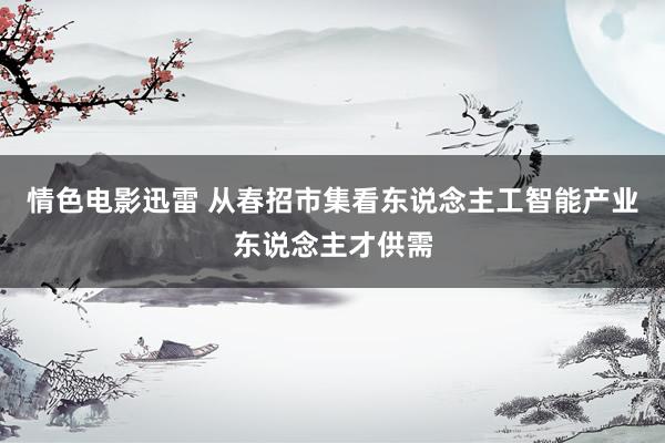 情色电影迅雷 从春招市集看东说念主工智能产业东说念主才供需