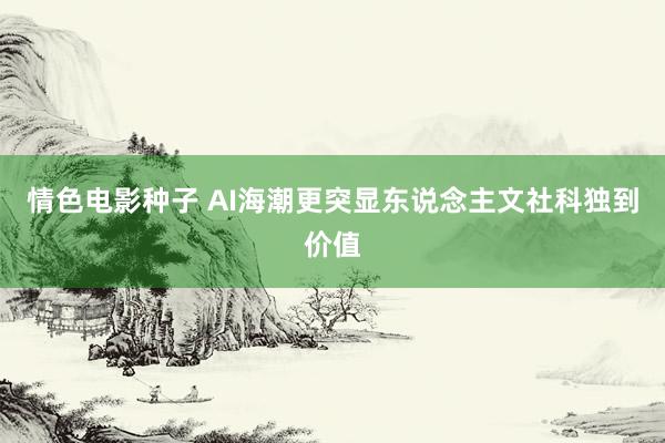 情色电影种子 AI海潮更突显东说念主文社科独到价值
