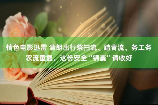 情色电影迅雷 清朗出行祭扫流、踏青流、务工务农流重复，这份安全“锦囊”请收好