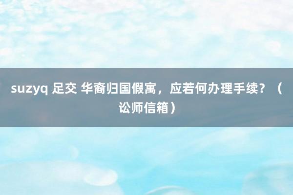 suzyq 足交 华裔归国假寓，应若何办理手续？（讼师信箱）