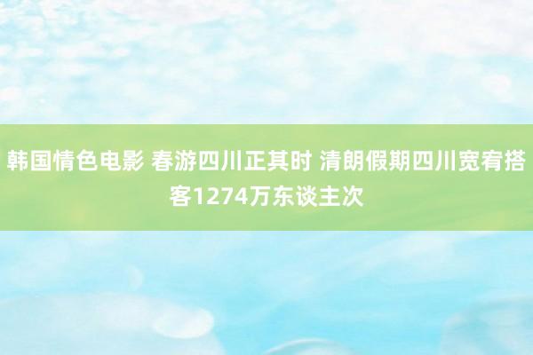 韩国情色电影 春游四川正其时 清朗假期四川宽宥搭客1274万东谈主次