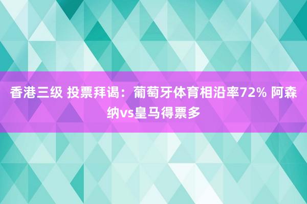 香港三级 投票拜谒：葡萄牙体育相沿率72% 阿森纳vs皇马得票多