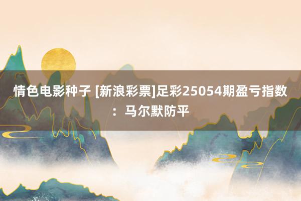 情色电影种子 [新浪彩票]足彩25054期盈亏指数：马尔默防平