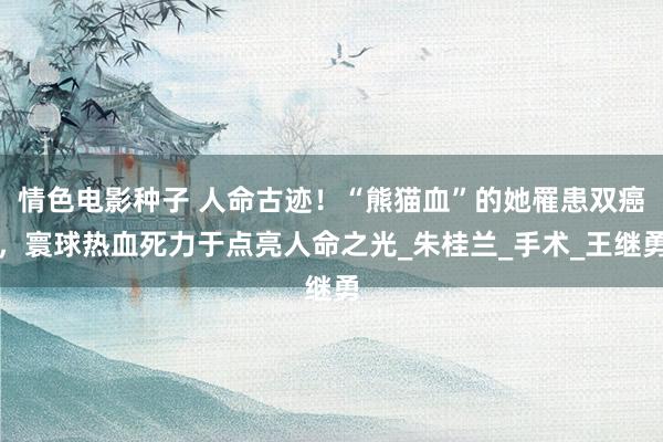 情色电影种子 人命古迹！“熊猫血”的她罹患双癌，寰球热血死力于点亮人命之光_朱桂兰_手术_王继勇