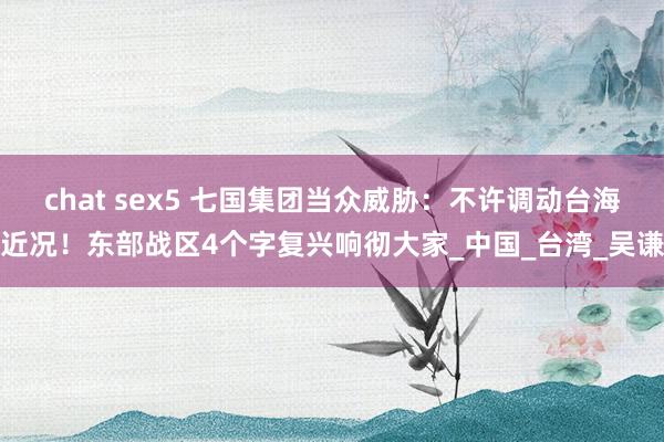 chat sex5 七国集团当众威胁：不许调动台海近况！东部战区4个字复兴响彻大家_中国_台湾_吴谦