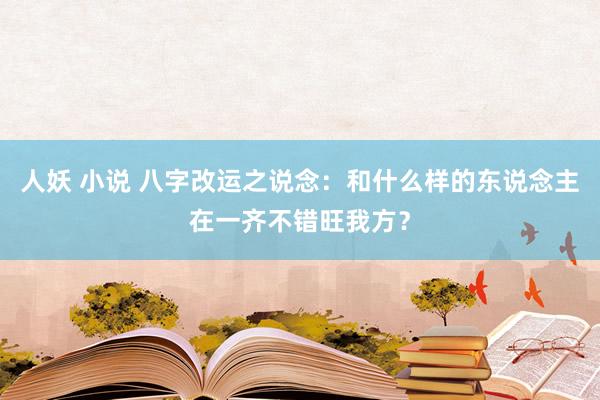 人妖 小说 八字改运之说念：和什么样的东说念主在一齐不错旺我方？