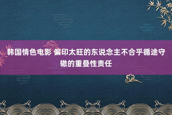 韩国情色电影 偏印太旺的东说念主不合乎循途守辙的重叠性责任