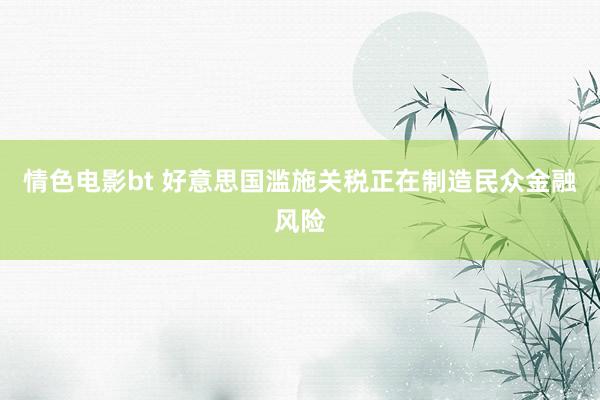 情色电影bt 好意思国滥施关税正在制造民众金融风险