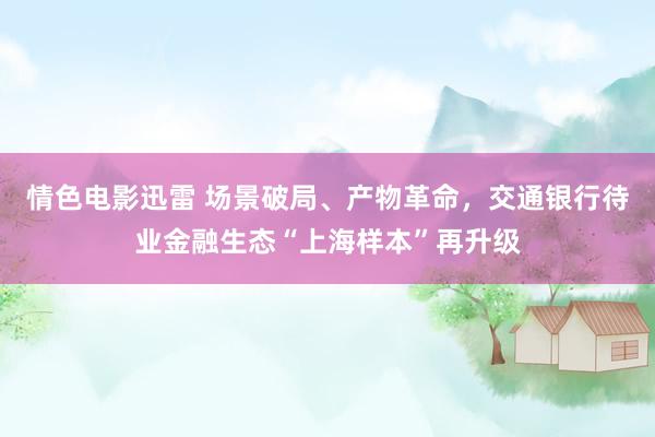 情色电影迅雷 场景破局、产物革命，交通银行待业金融生态“上海样本”再升级