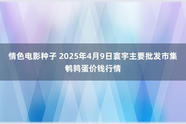情色电影种子 2025年4月9日寰宇主要批发市集鹌鹑蛋价钱行情