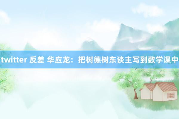 twitter 反差 华应龙：把树德树东谈主写到数学课中