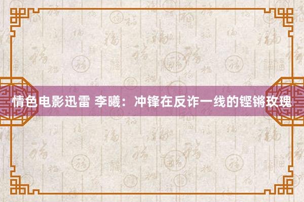 情色电影迅雷 李曦：冲锋在反诈一线的铿锵玫瑰