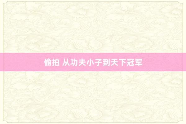 偷拍 从功夫小子到天下冠军