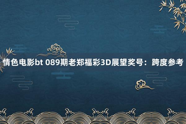 情色电影bt 089期老郑福彩3D展望奖号：跨度参考