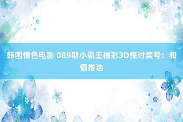 韩国情色电影 089期小霸王福彩3D探讨奖号：和值推选