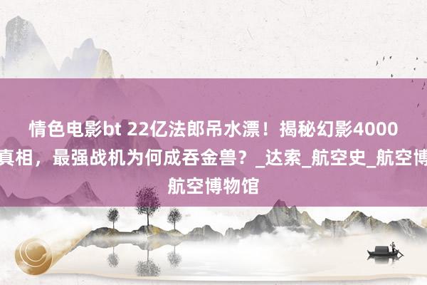 情色电影bt 22亿法郎吊水漂！揭秘幻影4000坠落真相，最强战机为何成吞金兽？_达索_航空史_航空博物馆