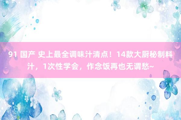 91 国产 史上最全调味汁清点！14款大厨秘制料汁，1次性学会，作念饭再也无谓愁~