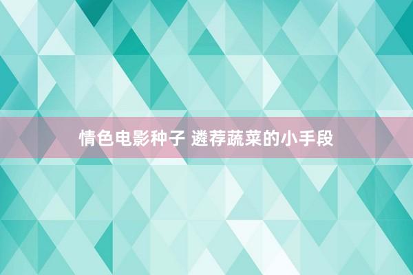 情色电影种子 遴荐蔬菜的小手段