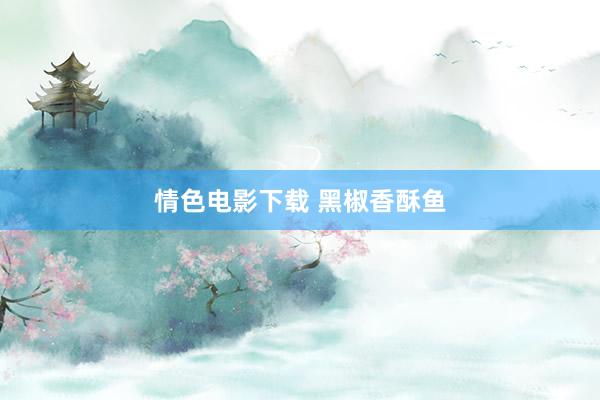 情色电影下载 黑椒香酥鱼