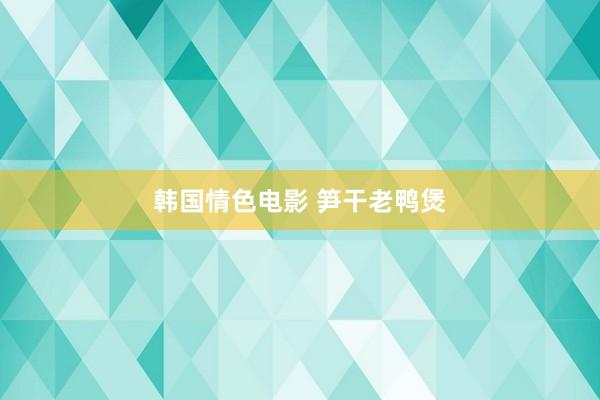 韩国情色电影 笋干老鸭煲