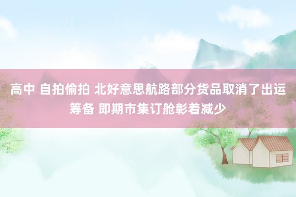高中 自拍偷拍 北好意思航路部分货品取消了出运筹备 即期市集订舱彰着减少
