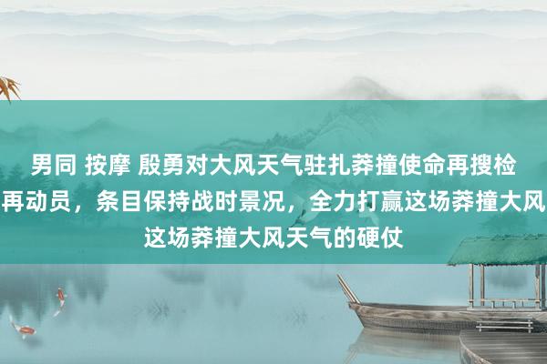 男同 按摩 殷勇对大风天气驻扎莽撞使命再搜检、再部署、再动员，条目保持战时景况，全力打赢这场莽撞大风天气的硬仗