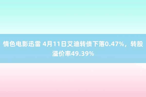 情色电影迅雷 4月11日艾迪转债下落0.47%，转股溢价率49.39%