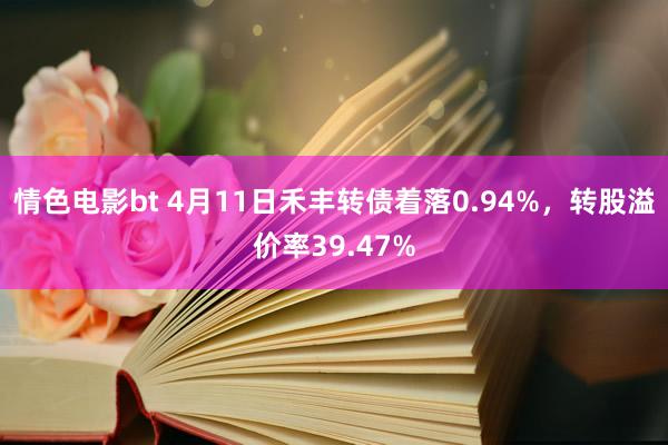 情色电影bt 4月11日禾丰转债着落0.94%，转股溢价率39.47%