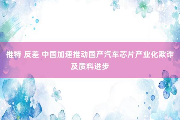 推特 反差 中国加速推动国产汽车芯片产业化欺诈及质料进步