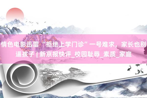 情色电影迅雷 “拒绝上学门诊”一号难求，家长也别逼孩子 | 新京报快评_校园耻辱_素质_家庭