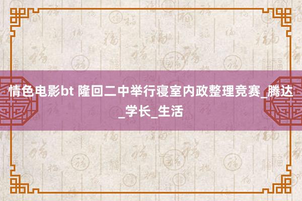 情色电影bt 隆回二中举行寝室内政整理竞赛_腾达_学长_生活