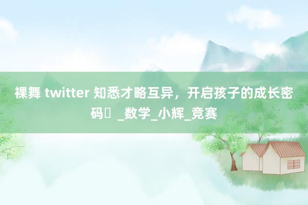 裸舞 twitter 知悉才略互异，开启孩子的成长密码​_数学_小辉_竞赛
