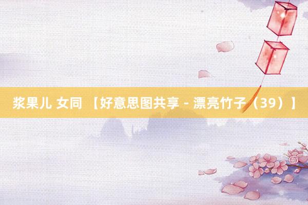 浆果儿 女同 【好意思图共享 - 漂亮竹子（39）】