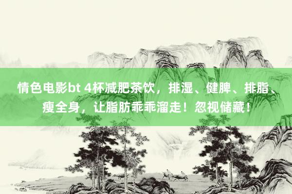 情色电影bt 4杯减肥茶饮，排湿、健脾、排脂、瘦全身，让脂肪乖乖溜走！忽视储藏！