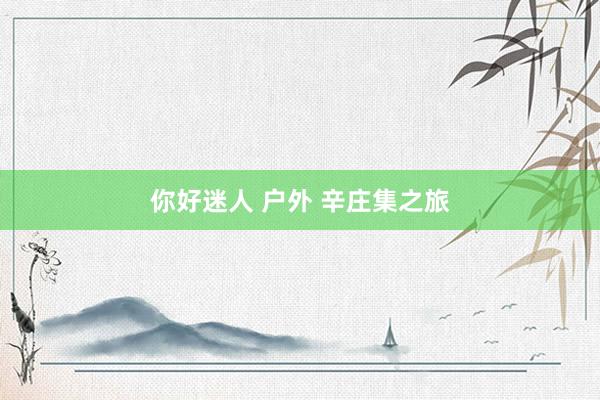 你好迷人 户外 辛庄集之旅
