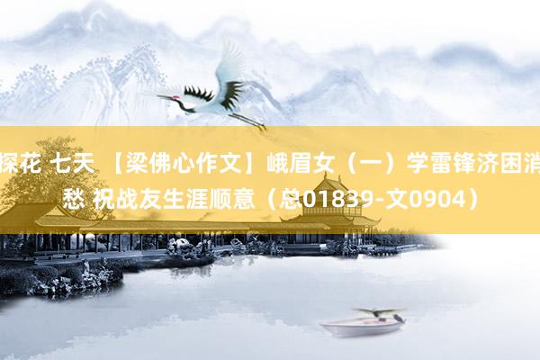 探花 七天 【梁佛心作文】峨眉女（一）学雷锋济困消愁 祝战友生涯顺意（总01839-文0904）