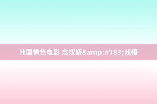 韩国情色电影 念奴娇&#183;戏悟