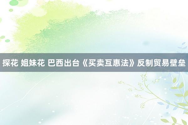 探花 姐妹花 巴西出台《买卖互惠法》反制贸易壁垒